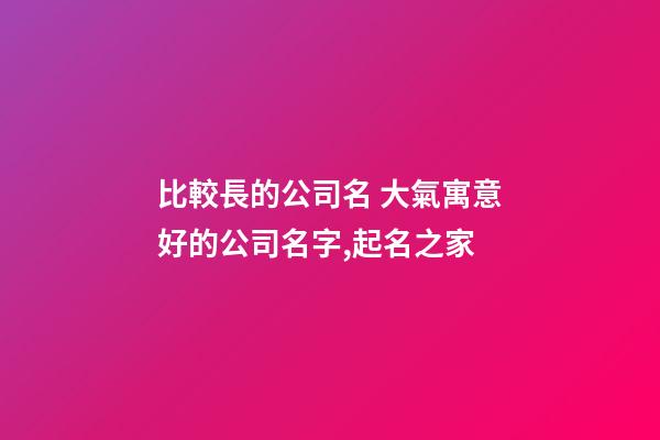 比較長的公司名 大氣寓意好的公司名字,起名之家